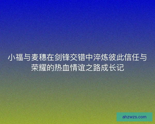 小福与麦穗在剑锋交错中淬炼彼此信任与荣耀的热血情谊之路成长记