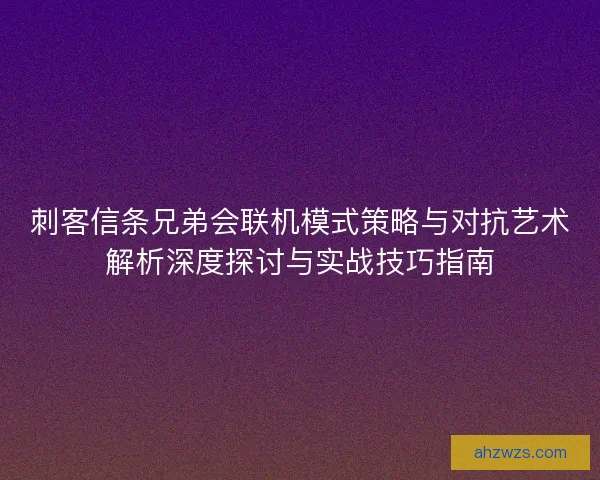 刺客信条兄弟会联机模式策略与对抗艺术解析深度探讨与实战技巧指南