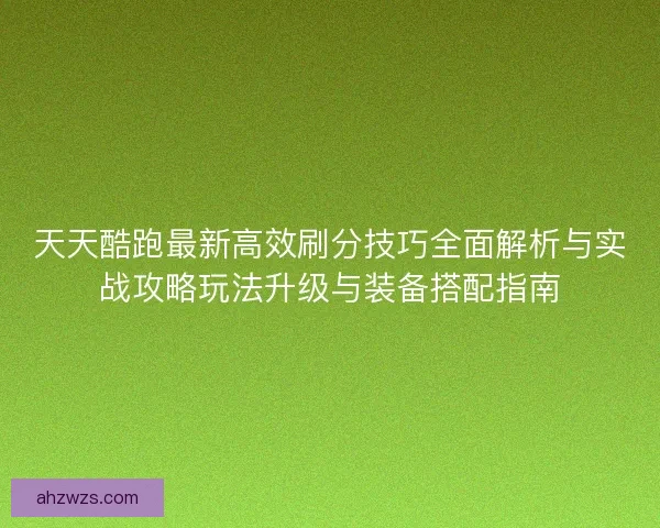 天天酷跑最新高效刷分技巧全面解析与实战攻略玩法升级与装备搭配指南