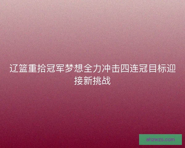 辽篮重拾冠军梦想全力冲击四连冠目标迎接新挑战