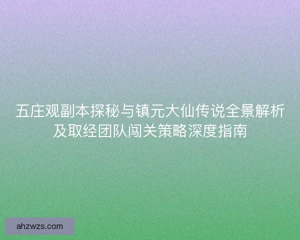 五庄观副本探秘与镇元大仙传说全景解析及取经团队闯关策略深度指南