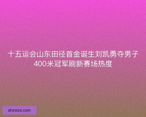 十五运会山东田径首金诞生刘凯勇夺男子400米冠军刷新赛场热度