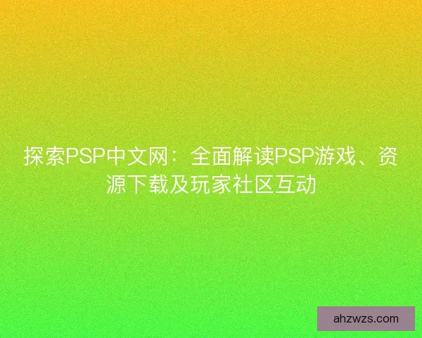 探索PSP中文网：全面解读PSP游戏、资源下载及玩家社区互动