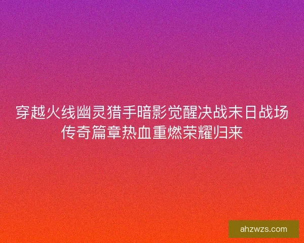 穿越火线幽灵猎手暗影觉醒决战末日战场传奇篇章热血重燃荣耀归来